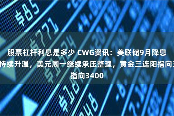 股票杠杆利息是多少 CWG资讯：美联储9月降息预期持续升温，美元周一继续承压整理，黄金三连阳指向3400