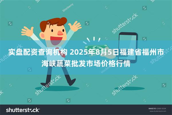 实盘配资查询机构 2025年8月5日福建省福州市海峡蔬菜批发市场价格行情
