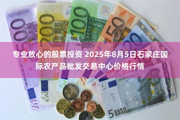 专业放心的股票投资 2025年8月5日石家庄国际农产品批发交易中心价格行情