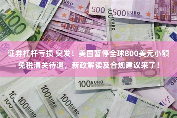 证券杠杆亏损 突发!美国暂停全球800美元小额免税清关待遇,新政解读及合规建议来了!