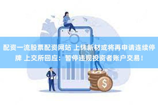 配资一流股票配资网站 上纬新材或将再申请连续停牌 上交所回应:暂停违规投资者账户交易!