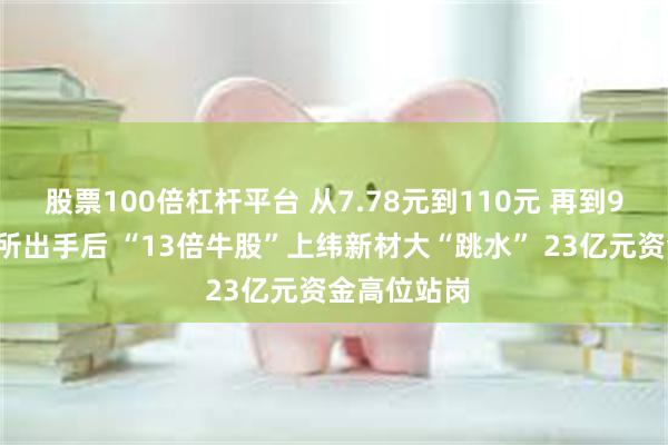 股票100倍杠杆平台 从7.78元到110元 再到96元!交易所出手后 “13倍牛股”上纬新材大“跳水” 23亿元资金高位站岗