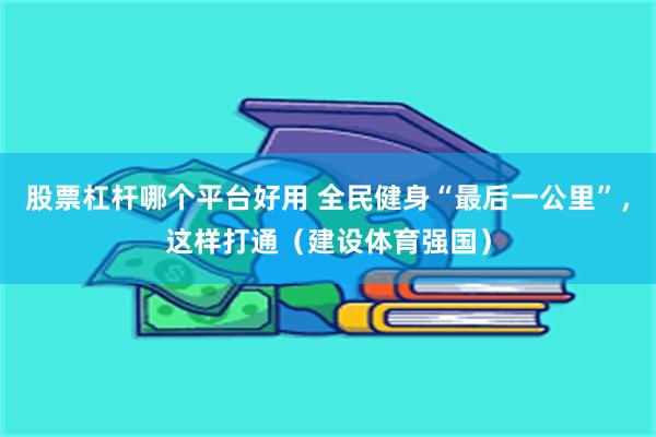 股票杠杆哪个平台好用 全民健身“最后一公里”，这样打通（建设体育强国）