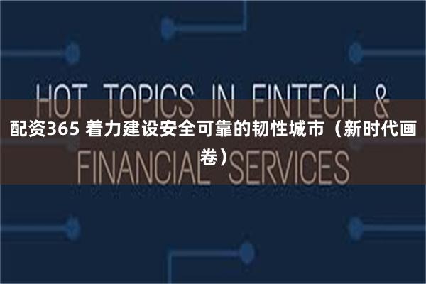 配资365 着力建设安全可靠的韧性城市（新时代画卷）