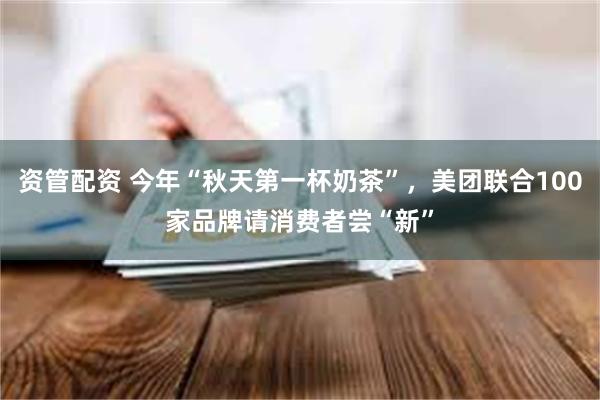 资管配资 今年“秋天第一杯奶茶”，美团联合100家品牌请消费者尝“新”