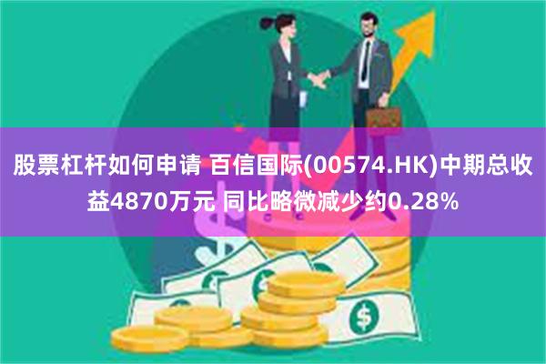 股票杠杆如何申请 百信国际(00574.HK)中期总收益4870万元 同比略微减少约0.28%
