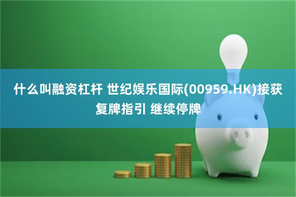 什么叫融资杠杆 世纪娱乐国际(00959.HK)接获复牌指引 继续停牌