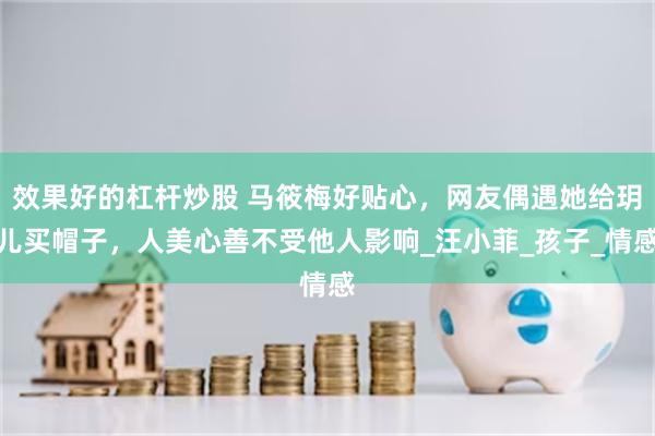 效果好的杠杆炒股 马筱梅好贴心，网友偶遇她给玥儿买帽子，人美心善不受他人影响_汪小菲_孩子_情感