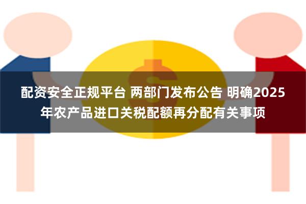 配资安全正规平台 两部门发布公告 明确2025年农产品进口关税配额再分配有关事项