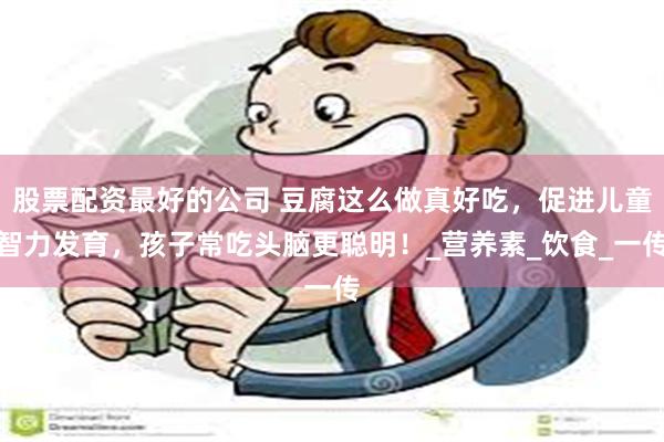 股票配资最好的公司 豆腐这么做真好吃,促进儿童智力发育,孩子常吃头脑更聪明!_营养素_饮食_一传