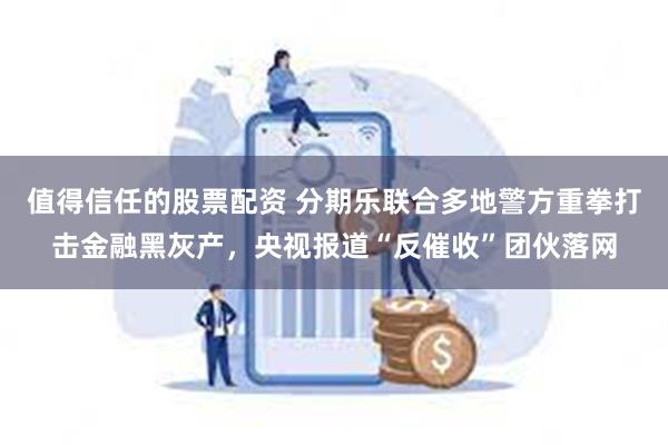 值得信任的股票配资 分期乐联合多地警方重拳打击金融黑灰产，央视报道“反催收”团伙落网