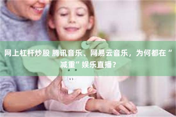 网上杠杆炒股 腾讯音乐、网易云音乐,为何都在“减重”娱乐直播?