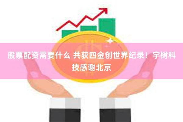 股票配资需要什么 共获四金创世界纪录！宇树科技感谢北京