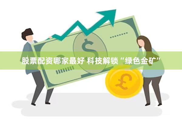 股票配资哪家最好 科技解锁“绿色金矿”