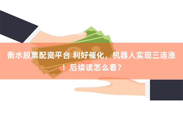 衡水股票配资平台 利好催化,机器人实现三连涨!后续该怎么看?