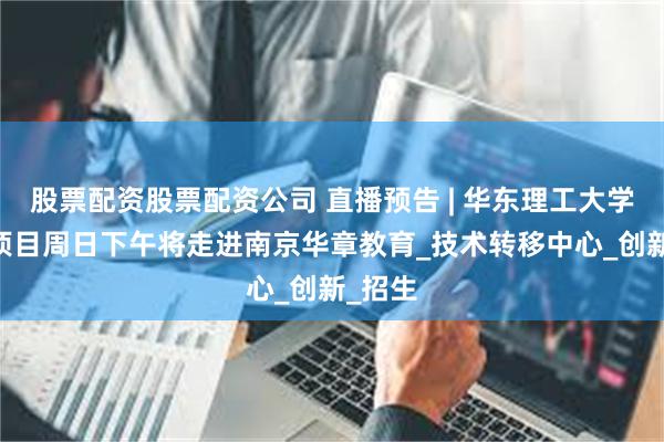 股票配资股票配资公司 直播预告 | 华东理工大学MBA项目周日下午将走进南京华章教育_技术转移中心_创新_招生