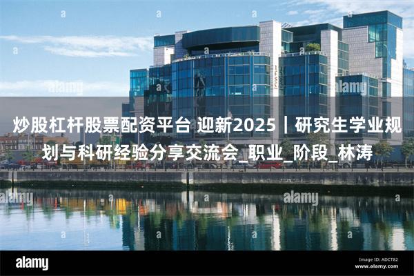 炒股杠杆股票配资平台 迎新2025|研究生学业规划与科研经验分享交流会_职业_阶段_林涛
