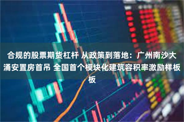 合规的股票期货杠杆 从政策到落地：广州南沙大涌安置房首吊 全国首个模块化建筑容积率激励样板