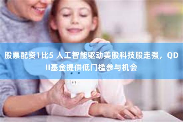 股票配资1比5 人工智能驱动美股科技股走强，QDII基金提供低门槛参与机会