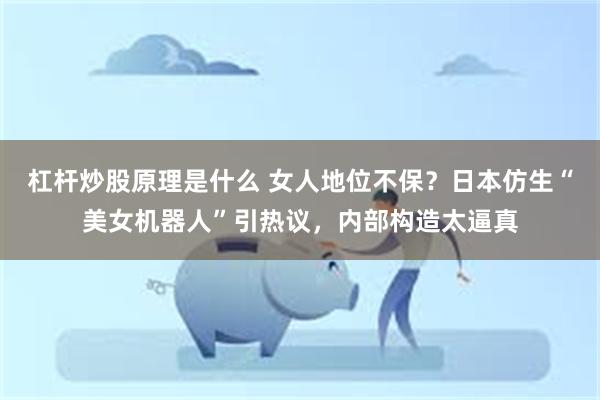 杠杆炒股原理是什么 女人地位不保？日本仿生“美女机器人”引热议，内部构造太逼真
