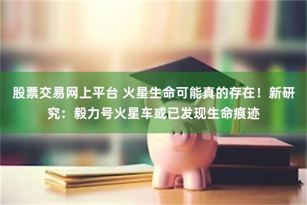 股票交易网上平台 火星生命可能真的存在！新研究：毅力号火星车或已发现生命痕迹