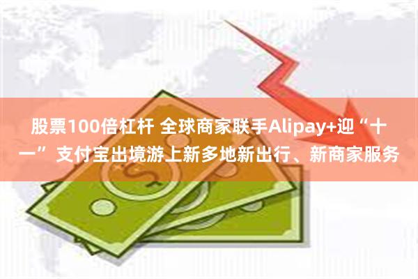 股票100倍杠杆 全球商家联手Alipay+迎“十一” 支付宝出境游上新多地新出行、新商家服务