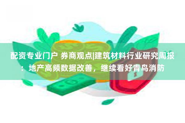 配资专业门户 券商观点|建筑材料行业研究周报：地产高频数据改善，继续看好青鸟消防