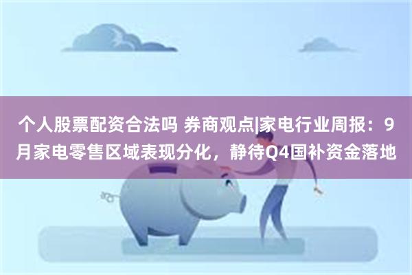 个人股票配资合法吗 券商观点|家电行业周报：9月家电零售区域表现分化，静待Q4国补资金落地