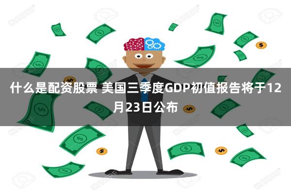 什么是配资股票 美国三季度GDP初值报告将于12月23日公布
