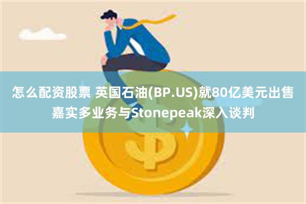 怎么配资股票 英国石油(BP.US)就80亿美元出售嘉实多业务与Stonepeak深入谈判