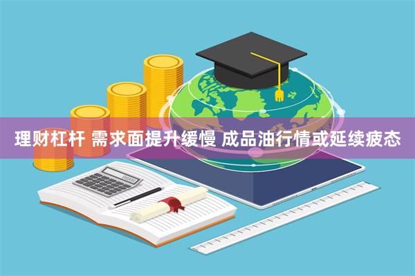 理财杠杆 需求面提升缓慢 成品油行情或延续疲态