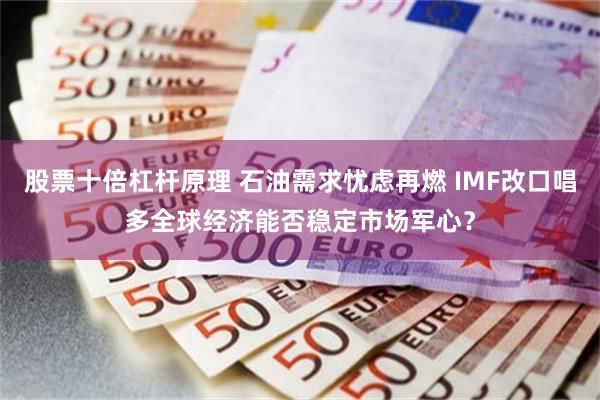 股票十倍杠杆原理 石油需求忧虑再燃 IMF改口唱多全球经济能否稳定市场军心？