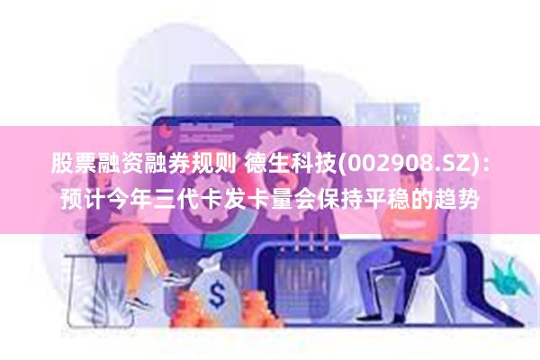 股票融资融券规则 德生科技(002908.SZ)：预计今年三代卡发卡量会保持平稳的趋势