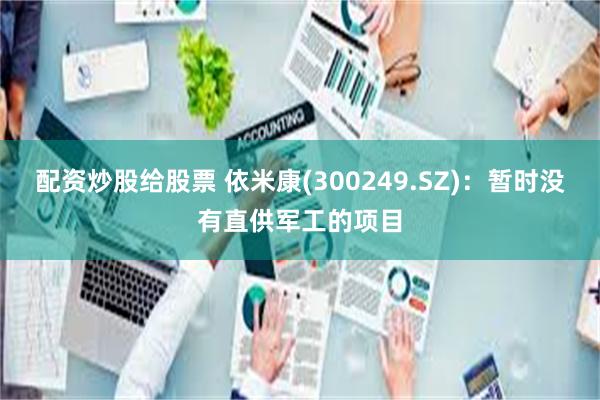 配资炒股给股票 依米康(300249.SZ)：暂时没有直供军工的项目