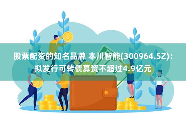 股票配资的知名品牌 本川智能(300964.SZ)：拟发行可转债募资不超过4.9亿元