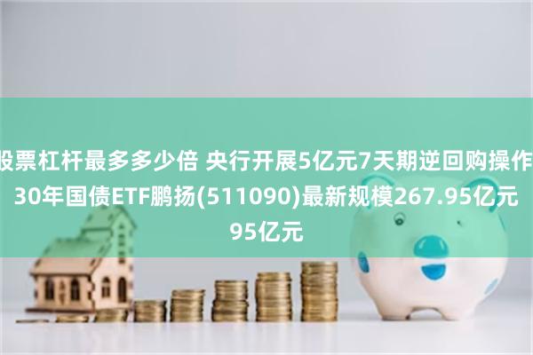 股票杠杆最多多少倍 央行开展5亿元7天期逆回购操作,30年国债ETF鹏扬(511090)最新规模267.95亿元