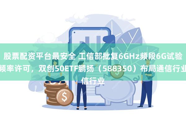股票配资平台最安全 工信部批复6GHz频段6G试验频率许可，双创50ETF鹏扬（588350）布局通信行业