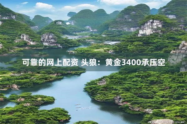 可靠的网上配资 头狼：黄金3400承压空