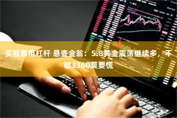 买股票用杠杆 悬壶金翁：5.8黄金震荡继续多，不破3360莫要慌