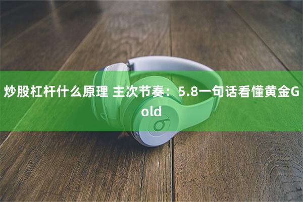 炒股杠杆什么原理 主次节奏：5.8一句话看懂黄金Gold