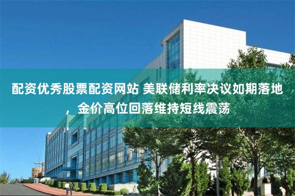 配资优秀股票配资网站 美联储利率决议如期落地，金价高位回落维持短线震荡