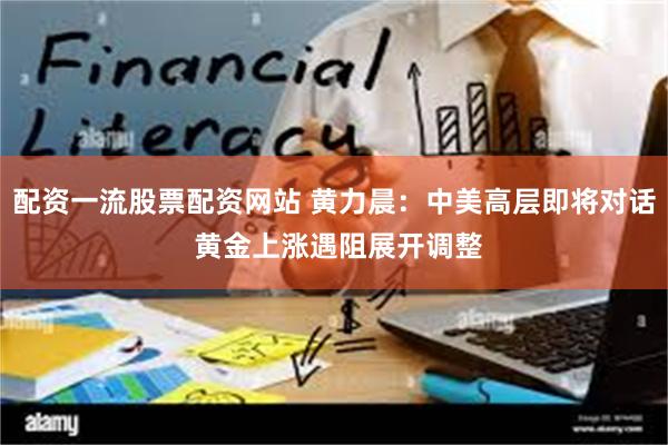 配资一流股票配资网站 黄力晨：中美高层即将对话 黄金上涨遇阻展开调整