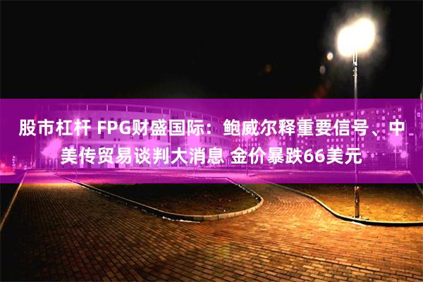 股市杠杆 FPG财盛国际：鲍威尔释重要信号、中美传贸易谈判大消息 金价暴跌66美元