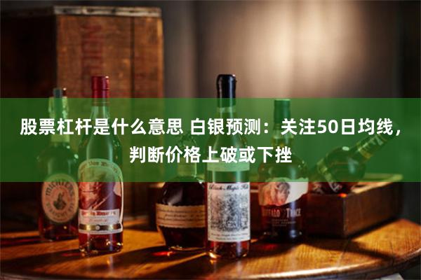 股票杠杆是什么意思 白银预测：关注50日均线，判断价格上破或下挫