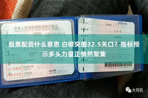 股票配资什么意思 白银突围32.5关口？指标预示多头力量正悄然聚集