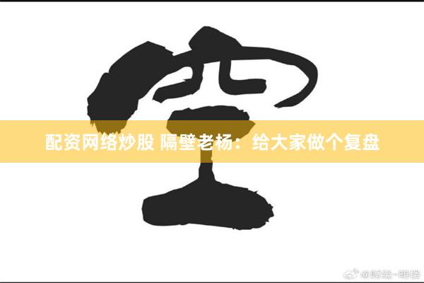 配资网络炒股 隔壁老杨：给大家做个复盘