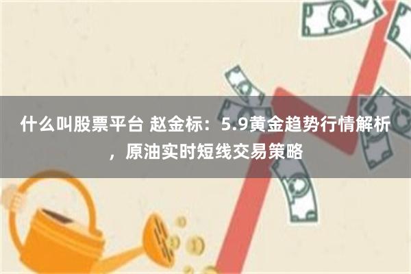 什么叫股票平台 赵金标：5.9黄金趋势行情解析，原油实时短线交易策略