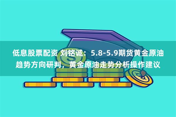 低息股票配资 刘铭诚：5.8-5.9期货黄金原油趋势方向研判，黄金原油走势分析操作建议
