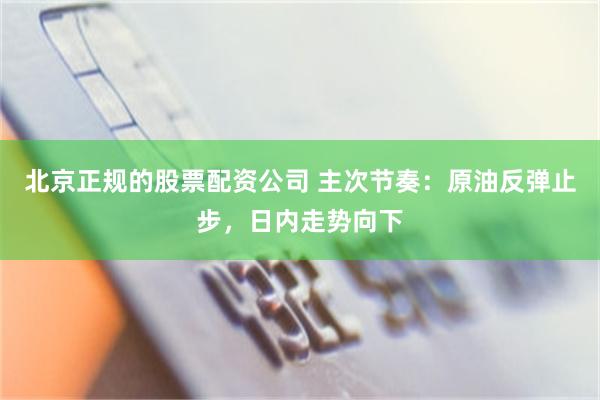 北京正规的股票配资公司 主次节奏：原油反弹止步，日内走势向下