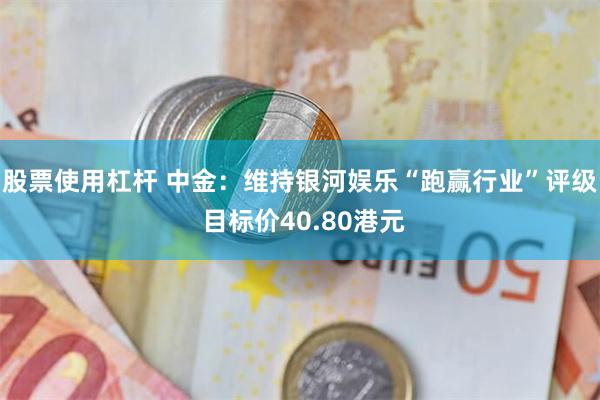 股票使用杠杆 中金：维持银河娱乐“跑赢行业”评级 目标价40.80港元